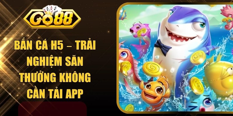Bắn Cá H5 – Trải Nghiệm Săn Thưởng Không Cần Tải App