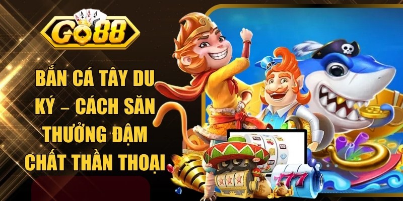 Bắn Cá Tây Du Ký – Cách Săn Thưởng Đậm Chất Thần Thoại