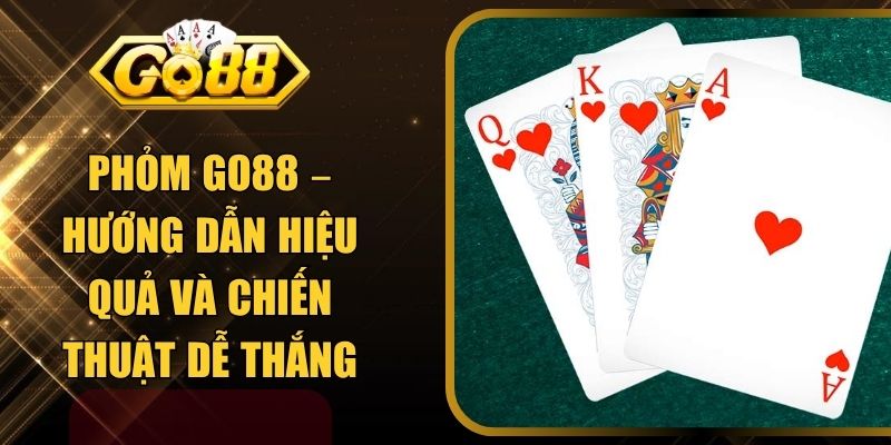 Phỏm GO88 – Hướng Dẫn Hiệu Quả Và Chiến Thuật Dễ Thắng