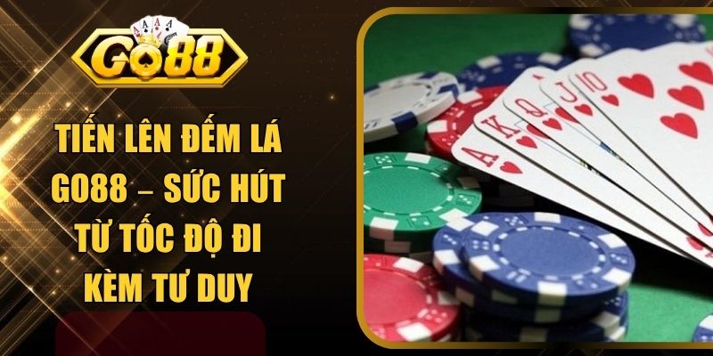 Tiến Lên Đếm Lá GO88 – Sức Hút Từ Tốc Độ Đi Kèm Tư Duy